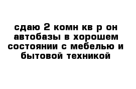 сдаю 2-комн кв р-он автобазы в хорошем состоянии с мебелью и бытовой техникой